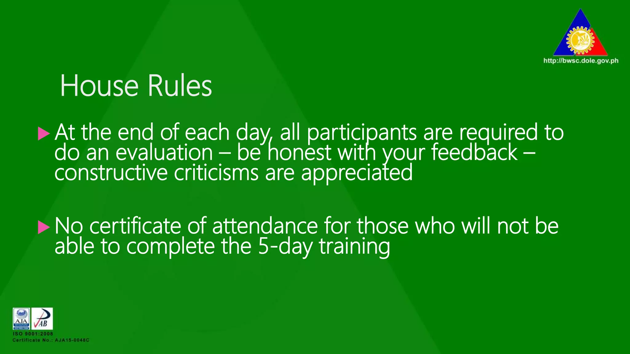 House Rules
 At the end of each day, all participants are required to
do an evaluation – be honest with your feedback –
constructive criticisms are appreciated
 No certificate of attendance for those who will not be
able to complete the 5-day training
 