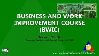 BUSINESS AND WORK
IMPROVEMENT COURSE
(BWIC)
Cheekee J. Gonzales
Bureau of Workers with Special Concerns, DOLE
 