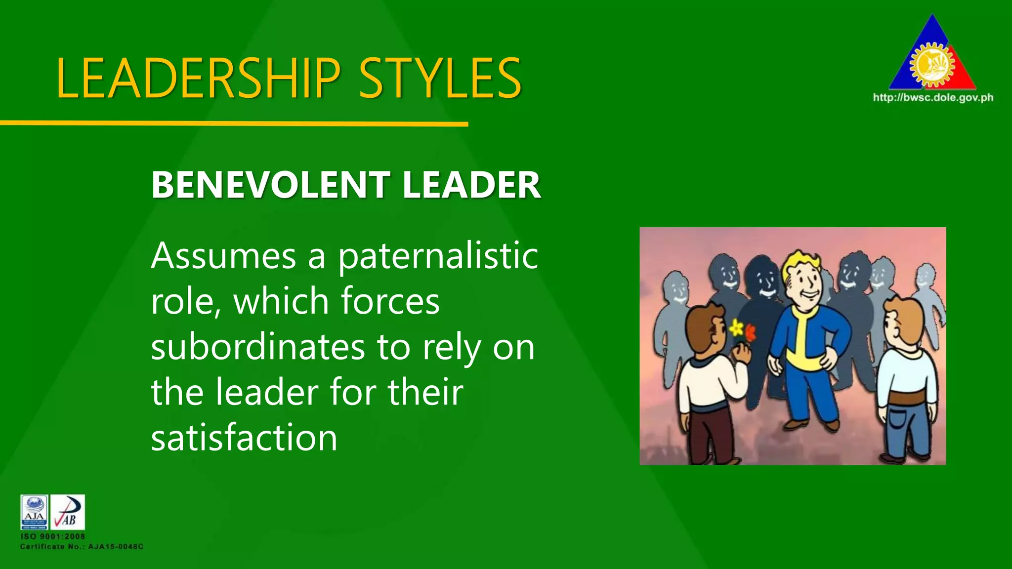 LEADERSHIP STYLES
BENEVOLENT LEADER
Assumes a paternalistic
role, which forces
subordinates to rely on
the leader for their
satisfaction
 