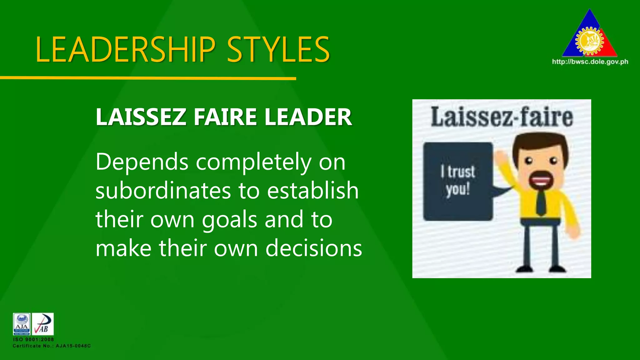 LEADERSHIP STYLES
LAISSEZ FAIRE LEADER
Depends completely on
subordinates to establish
their own goals and to
make their own decisions
 