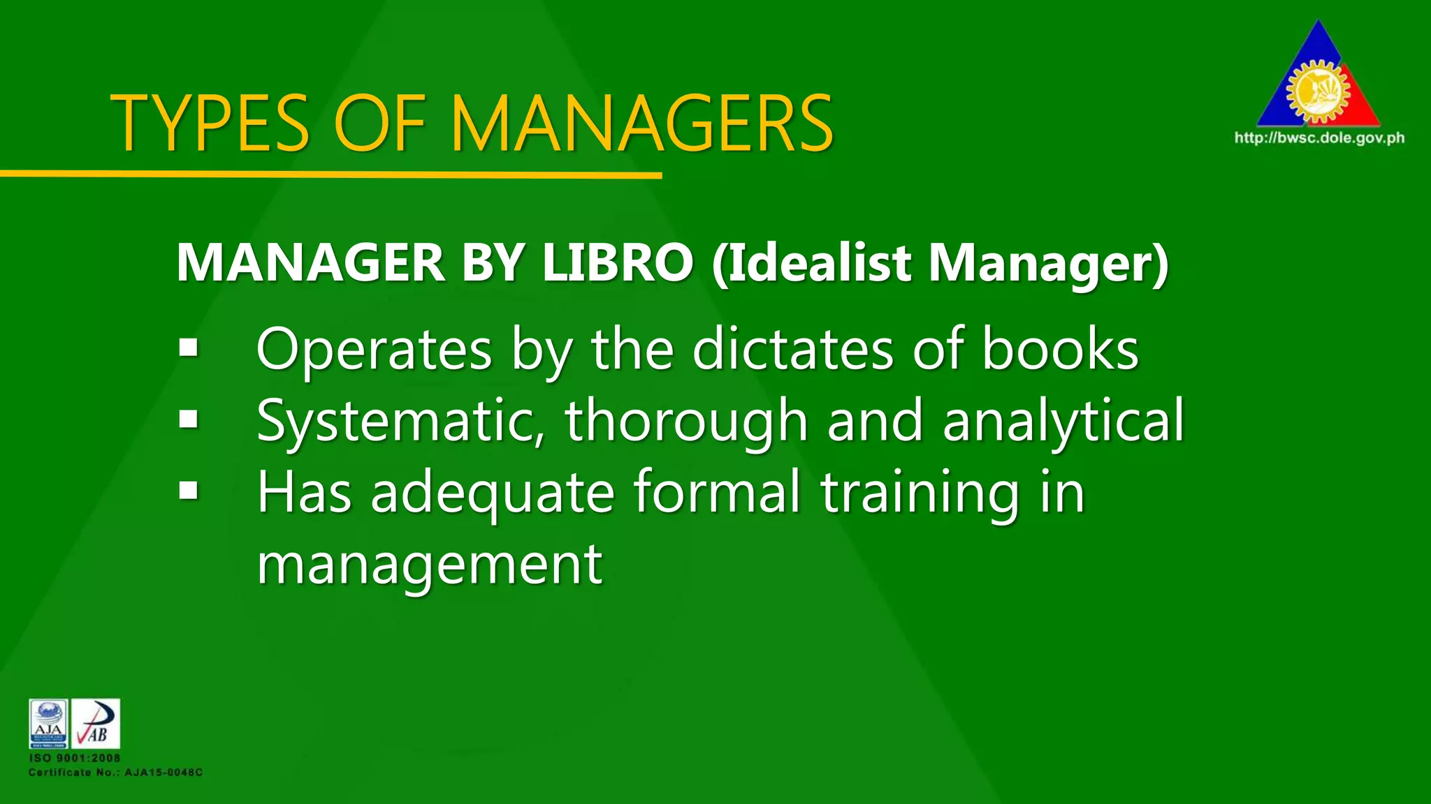 TYPES OF MANAGERS
MANAGER BY LIBRO (Idealist Manager)
 Operates by the dictates of books
 Systematic, thorough and analytical
 Has adequate formal training in
management
 
