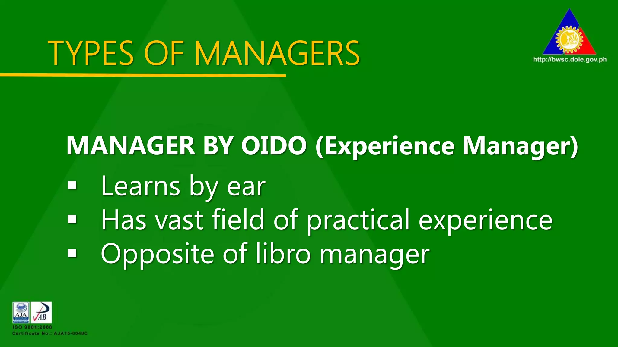 TYPES OF MANAGERS
MANAGER BY OIDO (Experience Manager)
 Learns by ear
 Has vast field of practical experience
 Opposite of libro manager
 