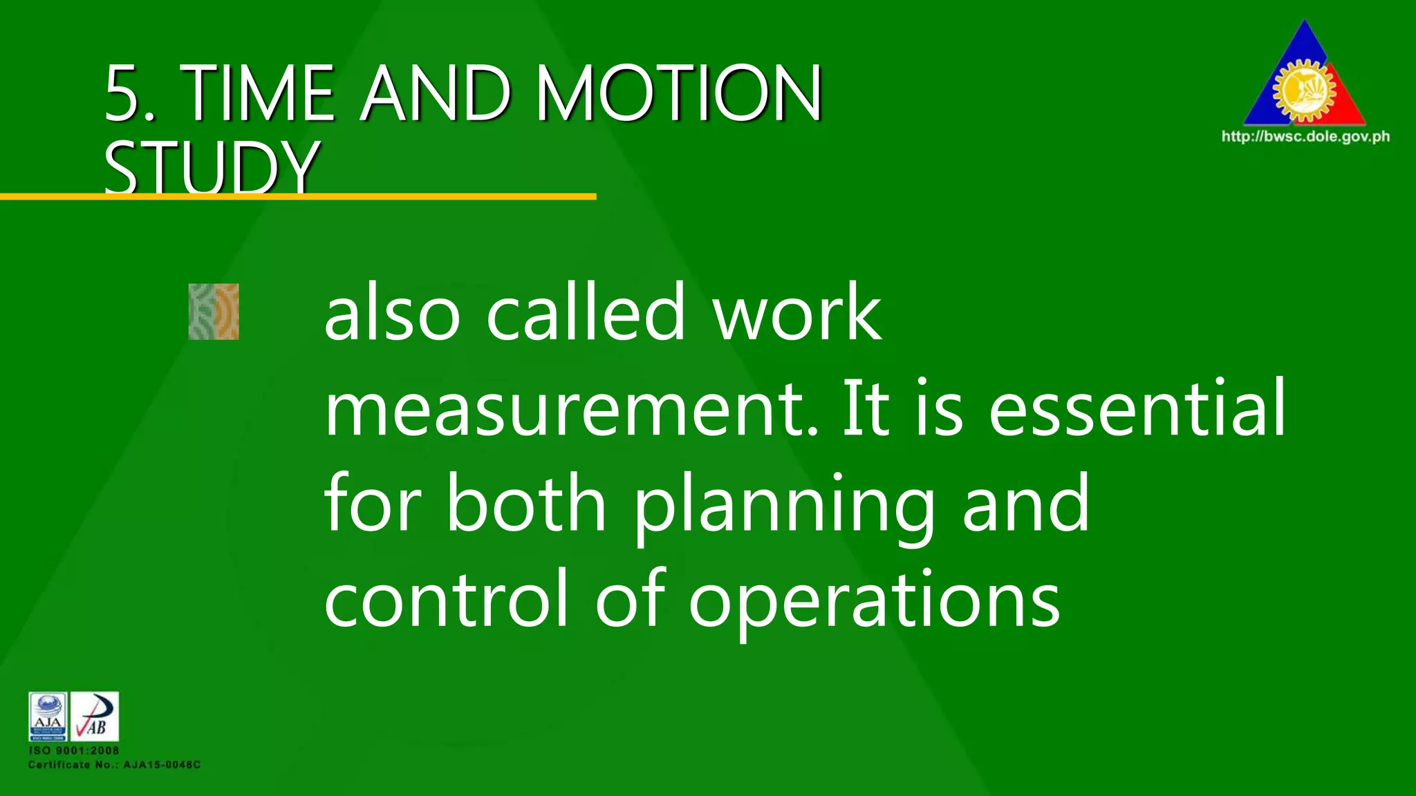 5. TIME AND MOTION
STUDY
also called work
measurement. It is essential
for both planning and
control of operations
 