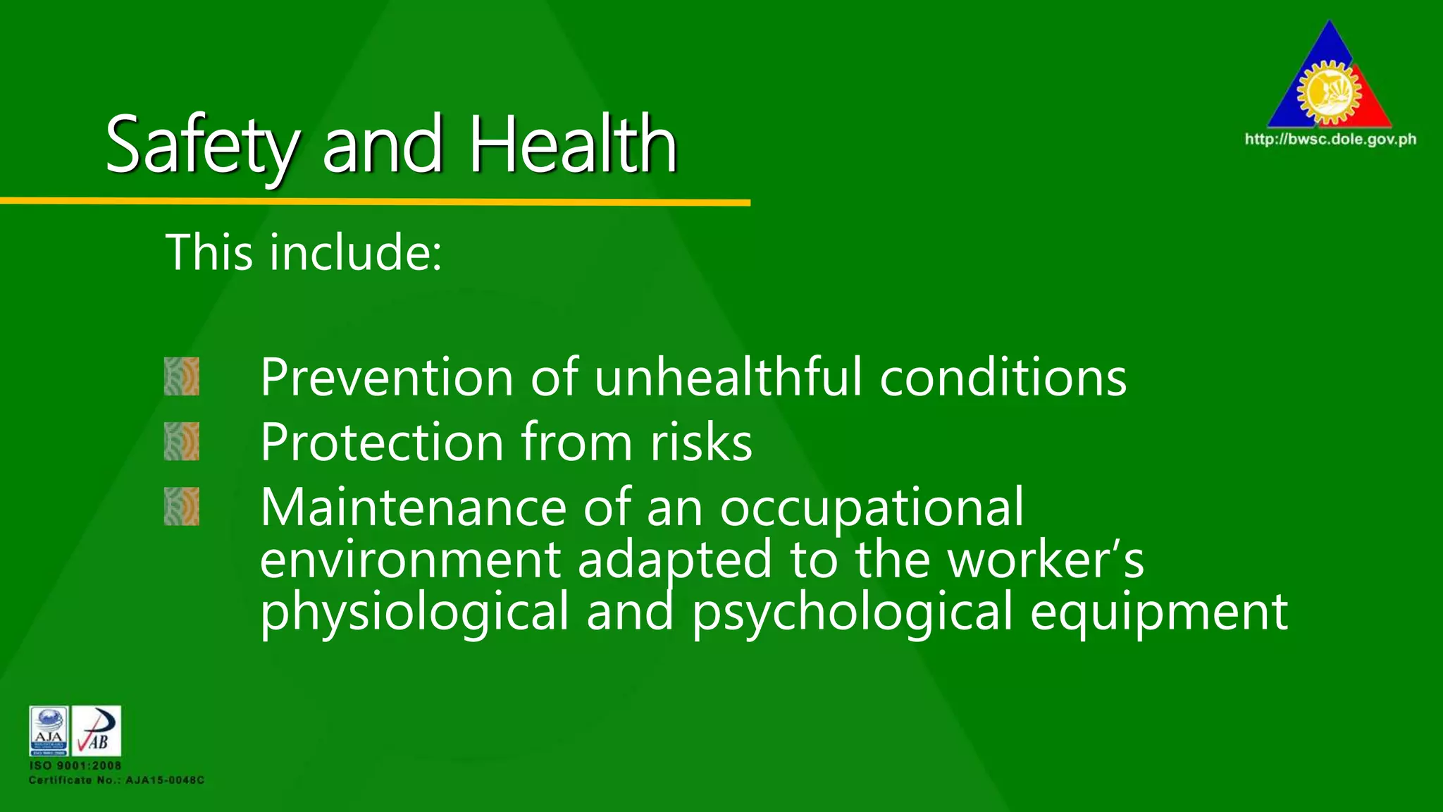 Safety and Health
This include:
Prevention of unhealthful conditions
Protection from risks
Maintenance of an occupational
environment adapted to the worker’s
physiological and psychological equipment
 