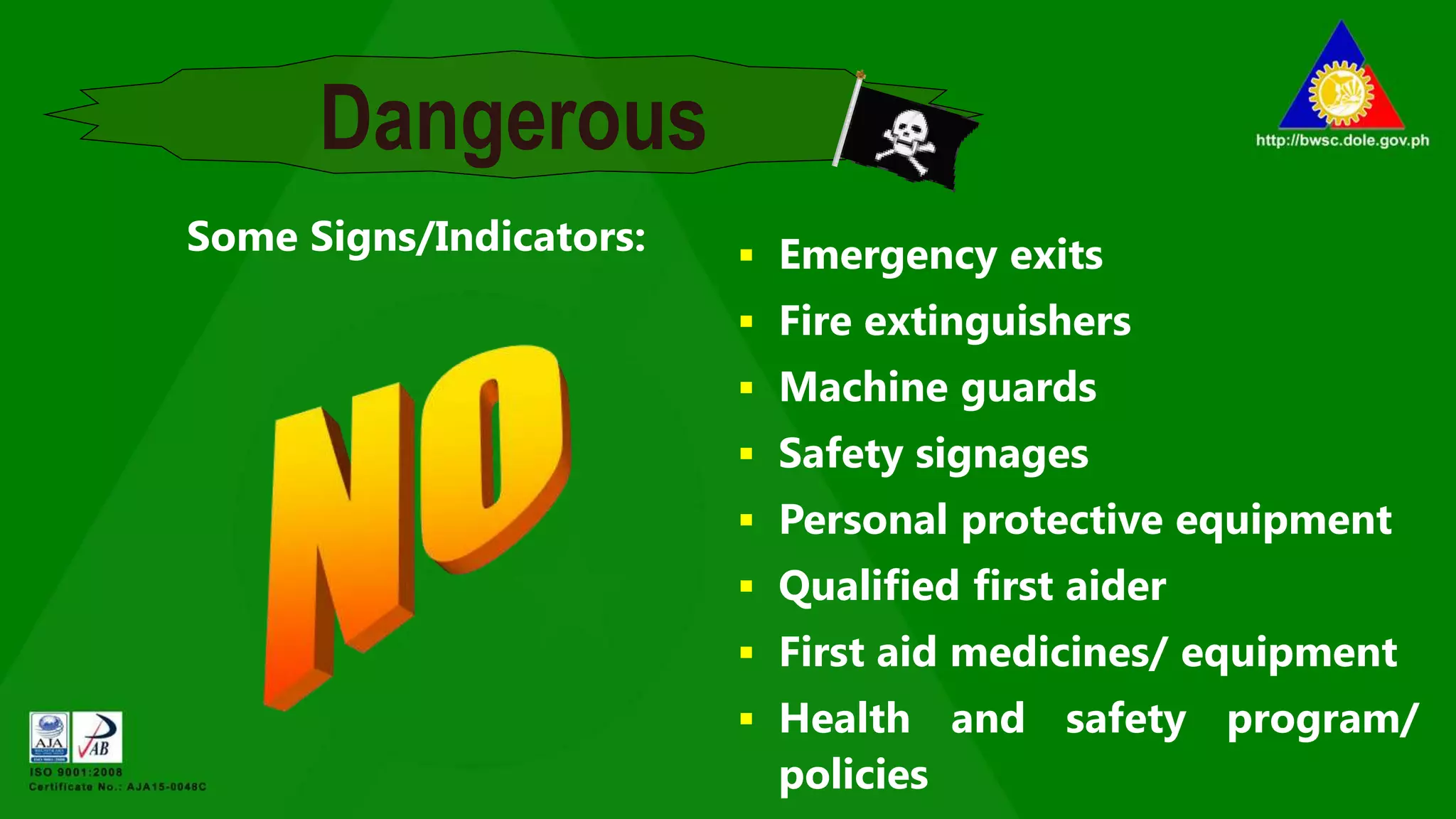 Dangerous
Some Signs/Indicators:  Emergency exits
 Fire extinguishers
 Machine guards
 Safety signages
 Personal protective equipment
 Qualified first aider
 First aid medicines/ equipment
 Health and safety program/
policies
 