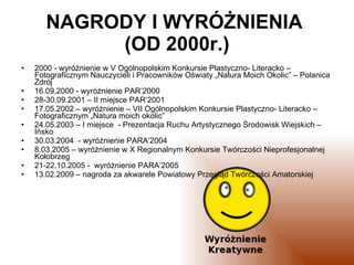 NAGRODY I WYRÓŻNIENIA  (OD 2000r.) <ul><li>2000 - wyróżnienie w V Ogólnopolskim Konkursie Plastyczno- Literacko – Fotograf...