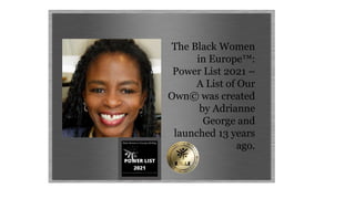 The Black Women
in Europe™:
Power List 2021 –
A List of Our
Own© was created
by Adrianne
George and
launched 13 years
ago.
 