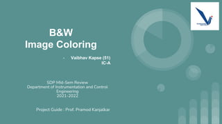 B&W
Image Coloring
- Vaibhav Kapse (51)
IC-A
SDP MId-Sem Review
Department of Instrumentation and Control
Engineering
2021-2022
Project Guide : Prof. Pramod Kanjalkar
 