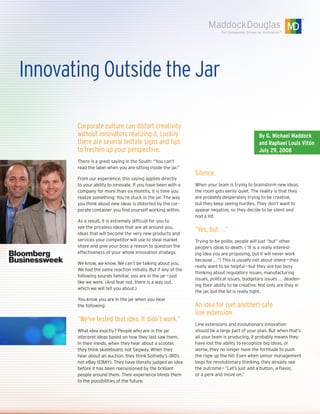 Innovating Outside the Jar

       Corporate culture can distort creativity
       without innovators realizing it. Luckily                                                 By G. Michael Maddock
       there are several telltale signs and tips                                                and Raphael Louis Vitón
       to freshen up your perspective.                                                          July 29, 2008
       There is a great saying in the South: “You can’t
       read the label when you are sitting inside the jar.”
                                                               Silence.
       From our experience, this saying applies directly
       to your ability to innovate. If you have been with a    When your team is trying to brainstorm new ideas,
       company for more than six months, it is time you        the room gets eerily quiet. The reality is that they
       realize something: You’re stuck in the jar. The way     are probably desperately trying to be creative,
       you think about new ideas is distorted by the cor-      but they keep seeing hurdles. They don’t want to
       porate container you find yourself working within.      appear negative, so they decide to be silent and
                                                               nod a lot.
       As a result, it is extremely difficult for you to
       see the priceless ideas that are all around you,
       ideas that will become the very new products and
                                                               “Yes, but . . .”
       services your competitor will use to steal market       Trying to be polite, people will just “but” other
       share and give your boss a reason to question the       people’s ideas to death. (“It is a really interest-
       effectiveness of your whole innovation strategy.        ing idea you are proposing, but it will never work
                                                               because . . .”) This is usually not about intent — they
       We know, we know. We can’t be talking about you.
                                                               really want to be helpful — but they are too busy
       We had the same reaction initially. But if any of the
                                                               thinking about regulatory issues, manufacturing
       following sounds familiar, you are in the jar — just
                                                               issues, political issues, budgetary issues . . . deaden-
       like we were. (And fear not, there is a way out,
                                                               ing their ability to be creative. Not only are they in
       which we will tell you about.)
                                                               the jar, but the lid is really tight.
       You know you are in the jar when you hear
       the following:                                          An idea for (yet another) safe
                                                               line extension.
       “We’ve tested that idea. It didn’t work.”
                                                               Line extensions and evolutionary innovation
       What idea exactly? People who are in the jar            should be a large part of your plan. But when that’s
       interpret ideas based on how they last saw them.        all your team is producing, it probably means they
       In their minds, when they hear about a scooter,         have lost the ability to recognize big ideas, or
       they think skateboard, not Segway. When they            worse, they no longer have the fortitude to push
       hear about an auction, they think Sotheby’s (BID),      the rope up the hill. Even when senior management
       not eBay (EBAY). They have literally judged an idea     begs for revolutionary thinking, they already see
       before it has been reenvisioned by the brilliant        the outcome — ”Let’s just add a button, a flavor,
       people around them. Their experience blinds them        or a perk and move on.”
       to the possibilities of the future.
 