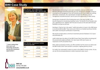 BWI Case Study
The attractions of investing in wine were completely unknown to Mrs Judith  
McLintic although investment generally was not. Having built a portfolio of buy‐to‐
let property and managing her own self invested pension fund, Judith was seeking 
alternative  investments. Her requirements included tax efficiency, ease of  
management and administration, and of course the opportunity to make money. 
 
Having been introduced to fine drinking wine over a few years by BWI, Judy        
became disposed to considering investing in wine. The benefit of tax free gains was 
very  appealing to her, together with the ease of access to the wine with the total        
flexibility to encash at any time.    
 
Deciding to “dip her toe in the water” Judith took advice to invest in the 2003 wines 
as recommended by BWI. These wines were held at our bonded warehouse facility 
with Judith receiving full certification of ownership.  
 
We would normally advise a minimum investment period of between 3 to 5 years 
and preferably 10+. 
 
Judith relied upon the advice of the BWI Private Client Team before encashing and 
this proved to be highly profitable. Her return was 124% over 4 years, an             
impressive 22.47% annualised return.  
 
Wine, when purchased correctly, can offer excellent tax free returns to clients and 
the BWI Private Client Team provide a consistent, ongoing advisory service.  
 
For Judith, this culminated in advice to invest in the 2008 En Primeur wines. As you 
can see this has already delivered a stellar investment value return.  
“ I never realised that 
there were such   
interesting, hassle free 
and tax free investment 
opportunities”. 
BWI Ltd  
01732 779 343 
www.bwiltd.co.uk 
Mrs J McLintic ‐ Sale of 2003 Portfolio  
Purchased September 2004—Sold June 2008
Wine   Total Buy  
Price 2004  
Total Sell  
Price 2008  
Calon Segur  
£300. 00  £450.00  
Gruaud Larose 
£229.00   £295.00  
Latour 
£2,100.00   £7,250.00  
Leoville Barton  
£385.00   £790.00 
Leoville Poyferre  
£360.00   £800.00  
Mouton Rothschild 
£1,600.00   £2,236.00  
Pontet Canet  
£285.00  £450.00 
Sociando Mallet  
£195.00  NOT SOLD 
Total   £5,454.00   £12,271.00  
Mrs J McLintic ‐ re‐Investment  Portfolio  
Purchased April 2009 
Wine   Total Buy  
Price 2009  
Current value  
2009 
Lafite Rothschild  
£7,920. 00  £20,500.00  
L’Evangile 
£3,420.00   £3,550.00  
Total   £11,340.00   £24,050.00  
 