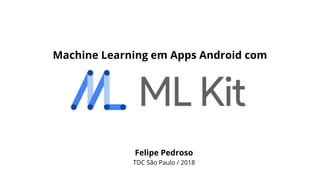 Felipe Pedroso
TDC São Paulo / 2018
Machine Learning em Apps Android com
 