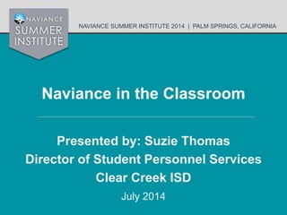 NAVIANCE SUMMER INSTITUTE 2014 | PALM SPRINGS, CALIFORNIA
Naviance in the Classroom
Presented by: Suzie Thomas
Director of Student Personnel Services
Clear Creek ISD
July 2014
 