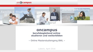 oncampus
berufsbegleitend online
studieren und weiterbilden
– Online Masterstudiengang BWL –
Lübeck, April 2016
1
 