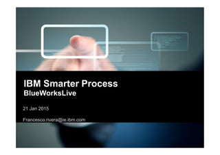 1
21 March 2016
francesco.rivera@ie.ibm.com
IBM Smarter Process
BlueWorksLive
 
