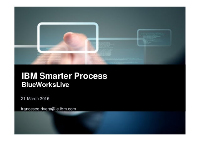 1
21 March 2016
francesco.rivera@ie.ibm.com
IBM Smarter Process
BlueWorksLive
 