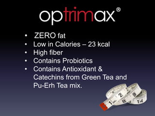 • ZERO fat
• Low in Calories – 23 kcal
• High fiber
• Contains Probiotics
• Contains Antioxidant &
Catechins from Green Tea and
Pu-Erh Tea mix.
 