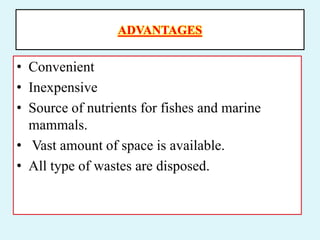 ADVANTAGES
• Convenient
• Inexpensive
• Source of nutrients for fishes and marine
mammals.
• Vast amount of space is available.
• All type of wastes are disposed.
 