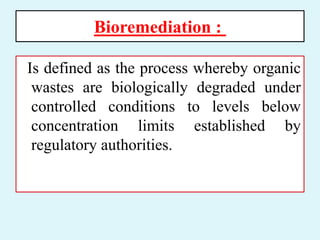 Bioremediation :
Is defined as the process whereby organic
wastes are biologically degraded under
controlled conditions to levels below
concentration limits established by
regulatory authorities.
 