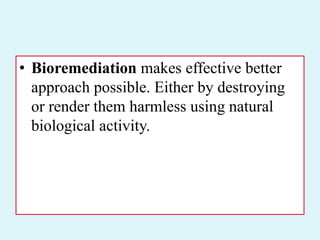 • Bioremediation makes effective better
approach possible. Either by destroying
or render them harmless using natural
biological activity.
 