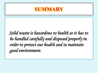 SUMMARY
Solid waste is hazardous to health so it has to
be handled carefully and disposed properly in
order to protect our health and to maintain
good environment.
 