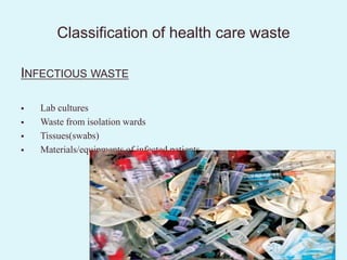 Classification of health care waste
INFECTIOUS WASTE
 Lab cultures
 Waste from isolation wards
 Tissues(swabs)
 Materials/equipments of infected patients
 
