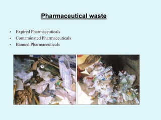 Pharmaceutical waste
• Expired Pharmaceuticals
• Contaminated Pharmaceuticals
• Banned Pharmaceuticals
 