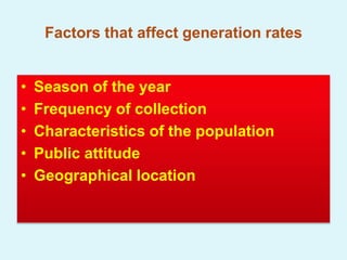Factors that affect generation rates
• Season of the year
• Frequency of collection
• Characteristics of the population
• Public attitude
• Geographical location
 
