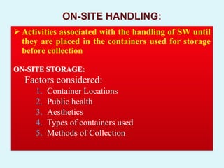 ON-SITE HANDLING:
 Activities associated with the handling of SW until
they are placed in the containers used for storage
before collection
ON-SITE STORAGE:
Factors considered:
1. Container Locations
2. Public health
3. Aesthetics
4. Types of containers used
5. Methods of Collection
 