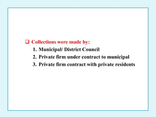  Collections were made by:
1. Municipal/ District Council
2. Private firm under contract to municipal
3. Private firm contract with private residents
 