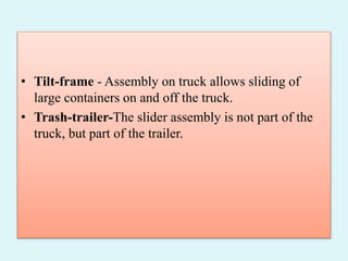 • Tilt-frame - Assembly on truck allows sliding of
large containers on and off the truck.
• Trash-trailer-The slider assembly is not part of the
truck, but part of the trailer.
 