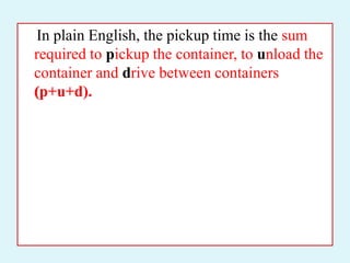 In plain English, the pickup time is the sum
required to pickup the container, to unload the
container and drive between containers
(p+u+d).
 
