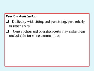 Possible drawbacks:
 Difficulty with sitting and permitting, particularly
in urban areas.
 Construction and operation costs may make them
undesirable for some communities.
 