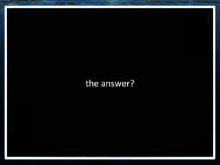 the answer? 