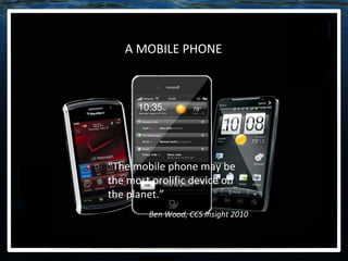 “ The mobile phone may be the most prolific device on the planet.” Ben Wood, CCS Insight 2010 A MOBILE PHONE 