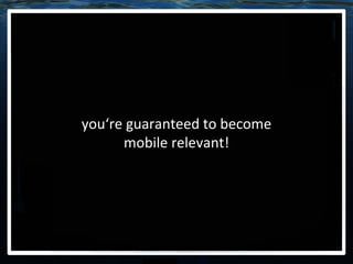 you‘re guaranteed to become mobile relevant! 
