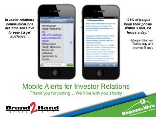Investor relations                           “91% of people
 communications                             keep their phone
are time sensitive                          within 3 feet, 24
  to your target                              hours a day.”
   audience…
                                               - Morgan Stanley,
                                                 Technology and
                                                  Internet Trends




                        Overview:
          Mobile Alerts for Investor Relations
 