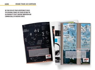 GORE             BRAND TRADE AD CAMPAIGN


WE THEN TACKLED TRADE ADVERTISING TO BUILD
THE DIVISIONAL BRAND. WE PUSHED BEYOND THE
BLACKBOARD TO TOAST CONSTANT INNOVATION AND
COMMON GOALS OF INVENTOR SPIRITS
 