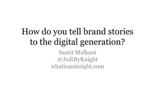 How do you tell brand stories
to the digital generation?
Samit Malkani
@JediByKnight
whatisaninsight.com
 