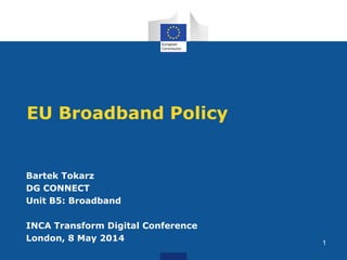 EU Broadband Policy
Bartek Tokarz
DG CONNECT
Unit B5: Broadband
INCA Transform Digital Conference
London, 8 May 2014 1
 