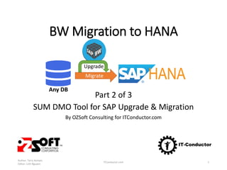 BW Migration to HANA
Part 2 of 3
SUM DMO Tool for SAP Upgrade & Migration
By OZSoft Consulting for ITConductor.com
Author: Terry Kempis
Editor: Linh Nguyen
ITConductor.com 1
Any DB
Migrate
Upgrade
 