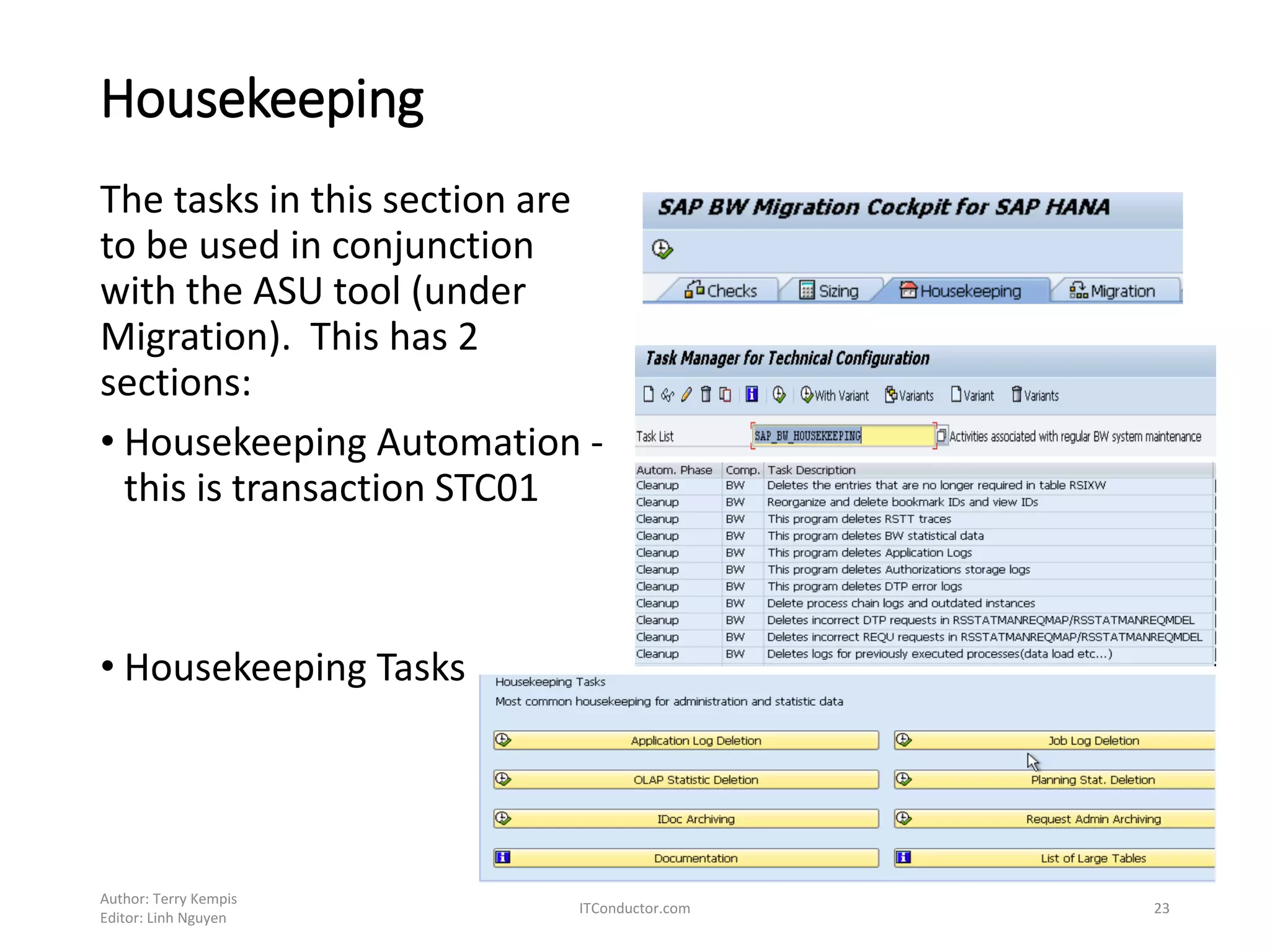 Housekeeping
The tasks in this section are
to be used in conjunction
with the ASU tool (under
Migration). This has 2
sections:
• Housekeeping Automation -
this is transaction STC01
• Housekeeping Tasks
Author: Terry Kempis
Editor: Linh Nguyen
ITConductor.com 23
 