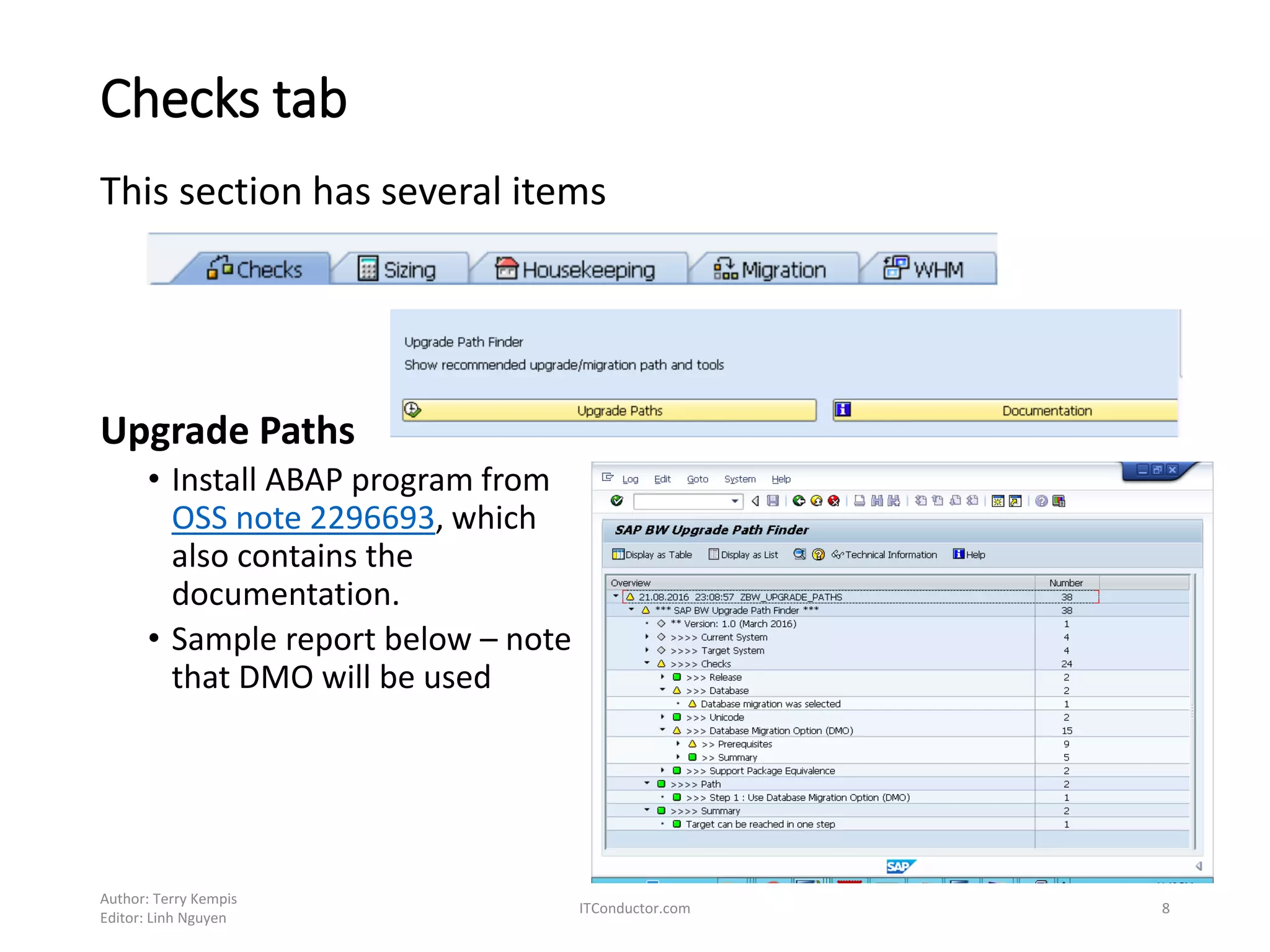 Checks tab
This section has several items
Upgrade Paths
• Install ABAP program from
OSS note 2296693, which
also contains the
documentation.
• Sample report below – note
that DMO will be used
Author: Terry Kempis
Editor: Linh Nguyen
ITConductor.com 8
 
