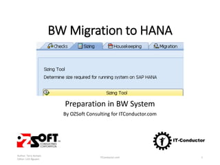 BW Migration to HANA
Part 1 of 3
Preparation in BW System
By OZSoft Consulting for ITConductor.com
Author: Terry Kempis
Editor: Linh Nguyen
ITConductor.com 1
 