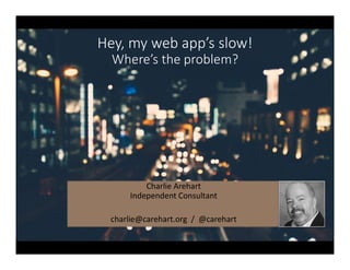 Hey, my web app’s slow!
Where’s the problem?
Charlie Arehart
Independent Consultant
charlie@carehart.org / @carehart
 