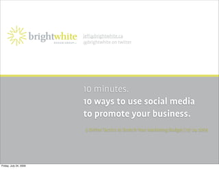 jeff@brightwhite.ca
                        @brightwhite on twitter




                        10 minutes.
                        10 ways to use social media
                        to promote your business.
                         5 Online Tactics to Stretch Your Marketing Budget | 07 24 2009




Friday, July 24, 2009
 