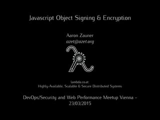 Javascript Object Signing & Encryption
Aaron Zauner
azet@azet.org
lambda.co.at:
Highly-Available, Scalable & Secure Distributed Systems
DevOps/Security and Web Performance Meetup Vienna -
23/03/2015
 