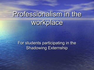 Professionalism in theProfessionalism in the
workplaceworkplace
For students participating in theFor students participating in the
Shadowing ExternshipShadowing Externship
 