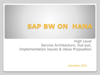 SAP BW ON HANA
High Level
Service Architecture, Out-put,
Implementation Issues & Value Proposition
December, 2015
 