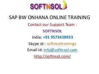 SAP BW ONHANA ONLINE TRAINING
Contact our Support Team :
SOFTNSOL
India: +91 9573428933
Skype id : softnsoltrainings
Email id: info@softnsol.com
http://softnsol.com/
 