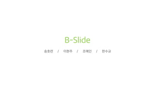 B-Slide
송호련 / 이현주 / 조예인 / 한수교
 